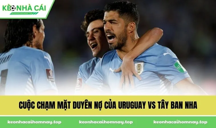 Cuộc chạm mặt duyên nợ của Uruguay vs Tây Ban Nha
