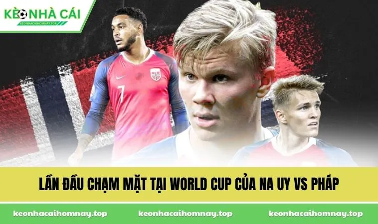 Lần đầu chạm mặt tại World Cup của Na Uy vs Pháp