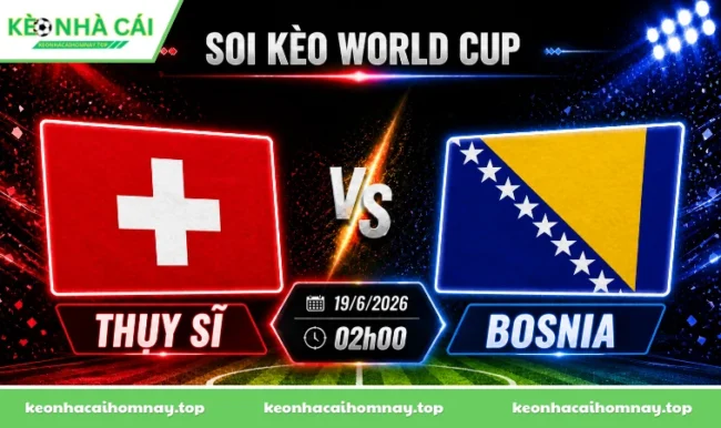 Soi kèo World Cup Thụy Sĩ vs Bosnia, 02h00 ngày 19/6/2026