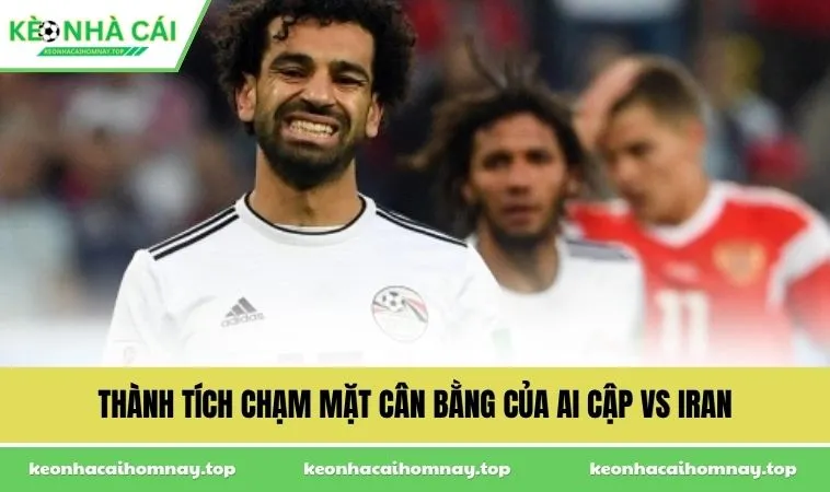 thanh tich cham mat can bang cua ai cap vs iran Thành tích chạm mặt cân bằng của Ai Cập vs Iran